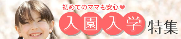 入園・入学特集 初めてのママも安心