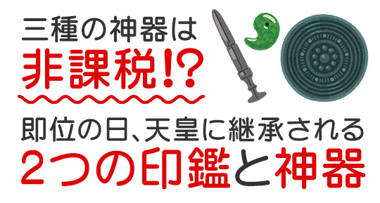 三種の神器は非課税！？即位の日、天皇に継承される2つの印鑑と神器