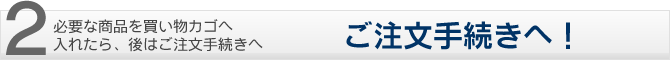 ご注文手続きへ！：必要な商品を買い物カゴへ入れたら、後はご注文手続きへ