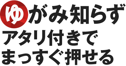 ゆがみ知らず アタリ付きで まっすぐ押せる