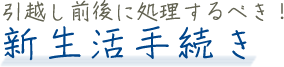 引越し前後に処理するべき！新生活手続き