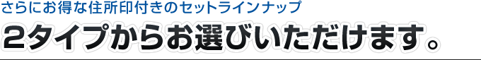 さらにお得な住所印付きのセットラインナップ。２タイプからお選びいただけます。