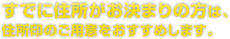 すでに住所がお決まりの方は、住所印のご用意をおすすめします。