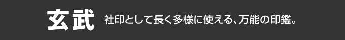 「玄武」：社印として長く多様に使える、万能の印鑑。