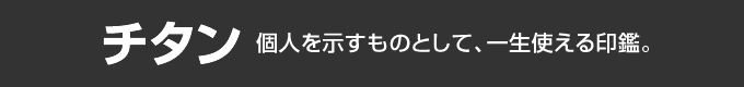 「チタン」：個人を示すものとして、一生使える印鑑。