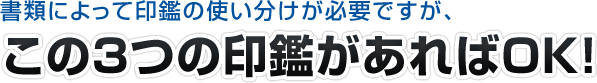 書類によって印鑑の使い分けが必要ですが、この３つの印鑑があればOK！