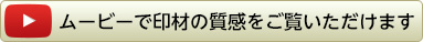 ムービーで印材の質感をご覧いただけます