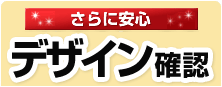 さらに安心！デザイン確認