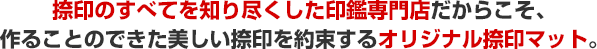 捺印のすべてを知り尽くした印鑑専門店だからこそ、作ることのできた美しい捺印を約束するオリジナル捺印マット。