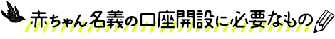 赤ちゃん名義の口座開設に必要なもの