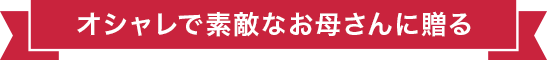 オシャレで素敵なお母さんに贈る