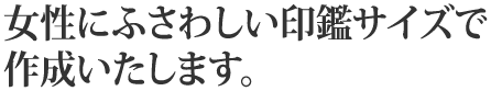 女性にふさわしい印鑑サイズで作成いたします。