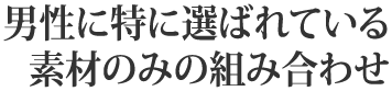 男性に特に選ばれている素材のみの組み合わせ