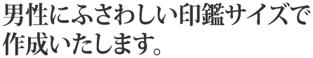 男性にふさわしい印鑑サイズで作成いたします。