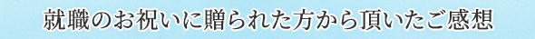 就職のお祝いに贈られた方からいただいたご感想