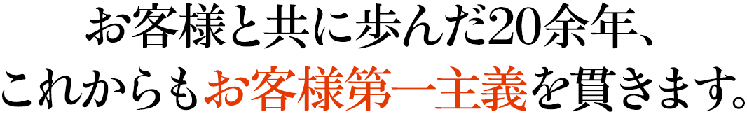 お客様とともに歩んだ20余年、これからもお客様第一主義を貫きます。