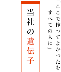 「ここで作ってよかった」をすべての人に - 当社の遺伝子