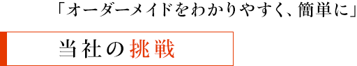 「オーダーメイドをわかりやすく、簡単に」 - 当社の挑戦