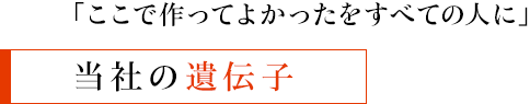 「ここで作ってよかった」をすべての人に - 当社の遺伝子