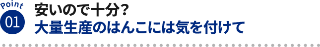 Point01 安いので十分？大量生産のはんこには気を付けて