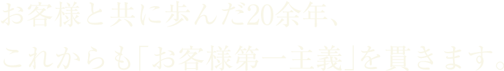 お客様と共に歩んだ20余年、これからも「お客様第一主義」を貫きます。