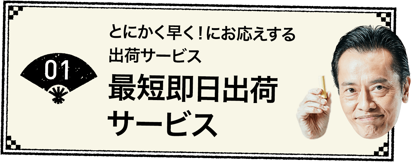 01 とにかく早く！にお応えする出荷サービス 最短即日出荷サービス