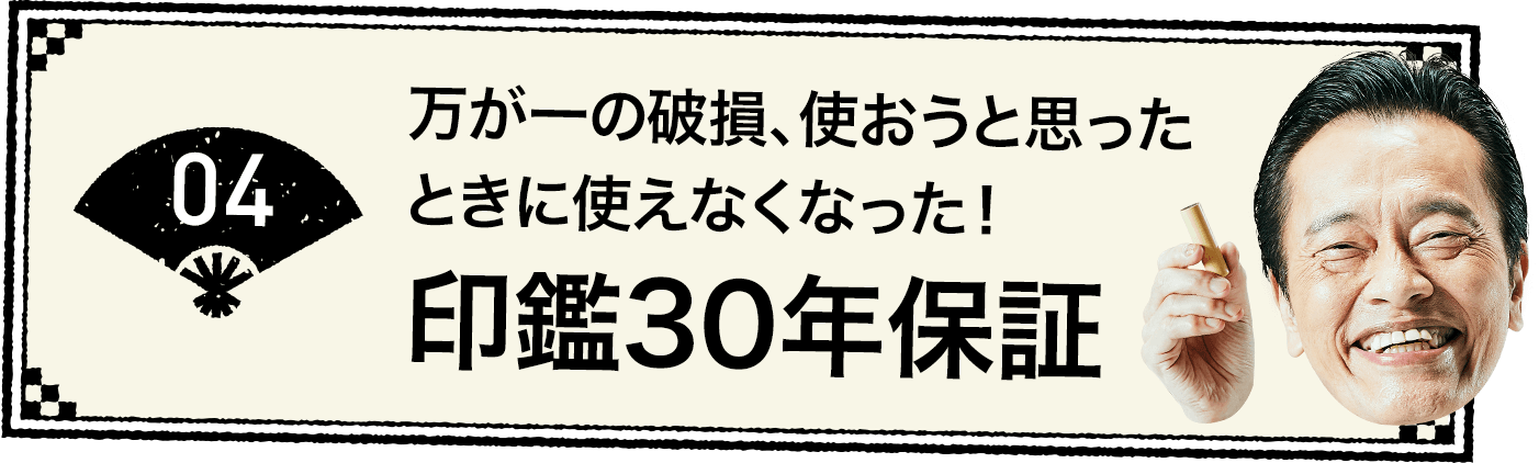 04 万が一の破損、使おうと思ったときに使えなくなった！ 印鑑30年保証