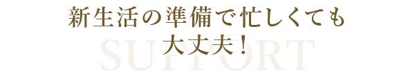 新生活の準備で忙しくても大丈夫！